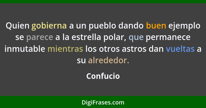 Quien gobierna a un pueblo dando buen ejemplo se parece a la estrella polar, que permanece inmutable mientras los otros astros dan vueltas... - Confucio