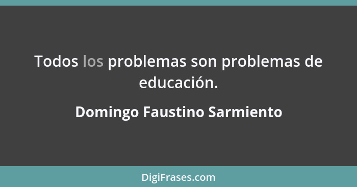 Todos los problemas son problemas de educación.... - Domingo Faustino Sarmiento