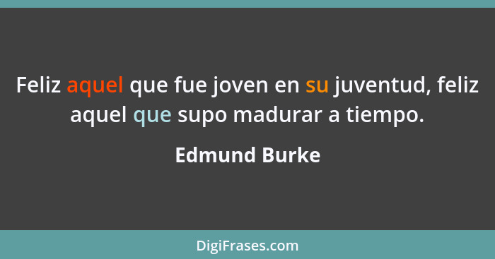 Feliz aquel que fue joven en su juventud, feliz aquel que supo madurar a tiempo.... - Edmund Burke