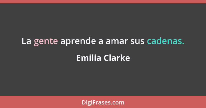 La gente aprende a amar sus cadenas.... - Emilia Clarke