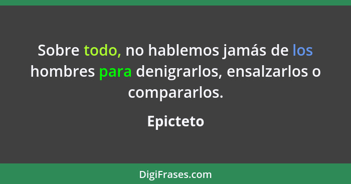 Sobre todo, no hablemos jamás de los hombres para denigrarlos, ensalzarlos o compararlos.... - Epicteto