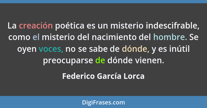 La creación poética es un misterio indescifrable, como el misterio del nacimiento del hombre. Se oyen voces, no se sabe de dón... - Federico García Lorca