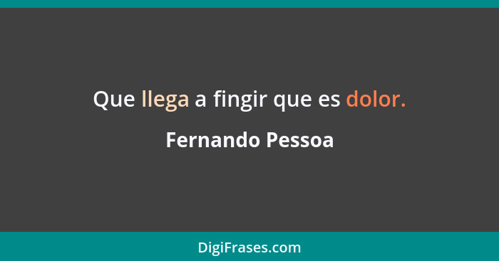 Que llega a fingir que es dolor.... - Fernando Pessoa