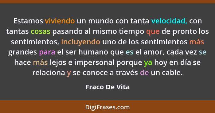 Estamos viviendo un mundo con tanta velocidad, con tantas cosas pasando al mismo tiempo que de pronto los sentimientos, incluyendo uno... - Fraco De Vita