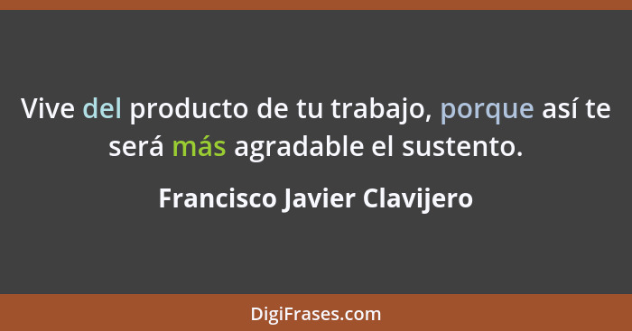 Vive del producto de tu trabajo, porque así te será más agradable el sustento.... - Francisco Javier Clavijero