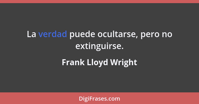 La verdad puede ocultarse, pero no extinguirse.... - Frank Lloyd Wright