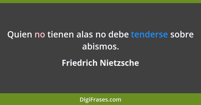 Quien no tienen alas no debe tenderse sobre abismos.... - Friedrich Nietzsche