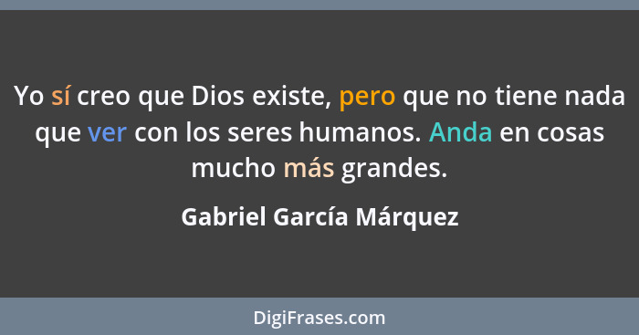 Yo sí creo que Dios existe, pero que no tiene nada que ver con los seres humanos. Anda en cosas mucho más grandes.... - Gabriel García Márquez