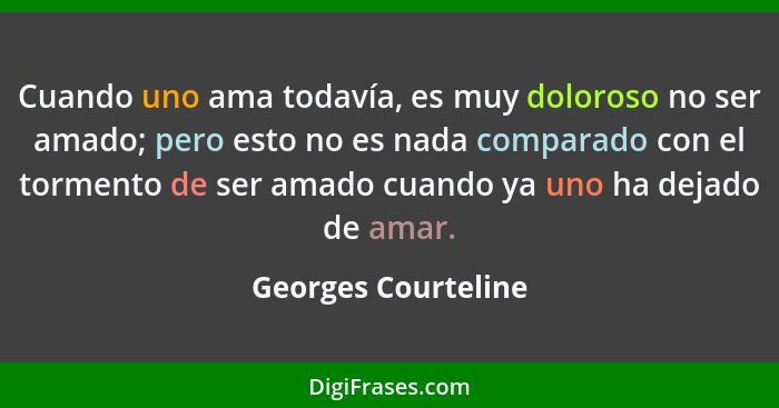 Cuando uno ama todavía, es muy doloroso no ser amado; pero esto no es nada comparado con el tormento de ser amado cuando ya uno h... - Georges Courteline