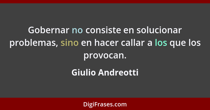 Gobernar no consiste en solucionar problemas, sino en hacer callar a los que los provocan.... - Giulio Andreotti