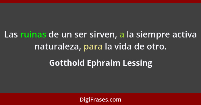 Las ruinas de un ser sirven, a la siempre activa naturaleza, para la vida de otro.... - Gotthold Ephraim Lessing