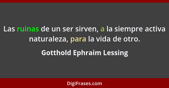 Las ruinas de un ser sirven, a la siempre activa naturaleza, para la vida de otro.... - Gotthold Ephraim Lessing