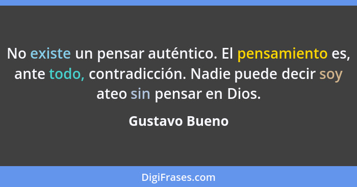 No existe un pensar auténtico. El pensamiento es, ante todo, contradicción. Nadie puede decir soy ateo sin pensar en Dios.... - Gustavo Bueno