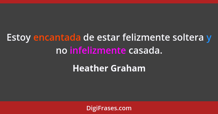 Estoy encantada de estar felizmente soltera y no infelizmente casada.... - Heather Graham