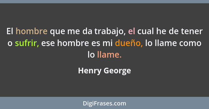 El hombre que me da trabajo, el cual he de tener o sufrir, ese hombre es mi dueño, lo llame como lo llame.... - Henry George