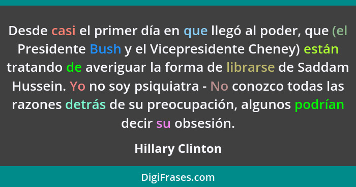 Desde casi el primer día en que llegó al poder, que (el Presidente Bush y el Vicepresidente Cheney) están tratando de averiguar la f... - Hillary Clinton