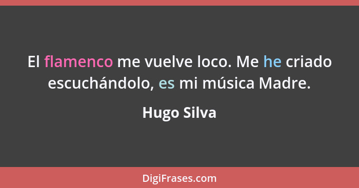 El flamenco me vuelve loco. Me he criado escuchándolo, es mi música Madre.... - Hugo Silva