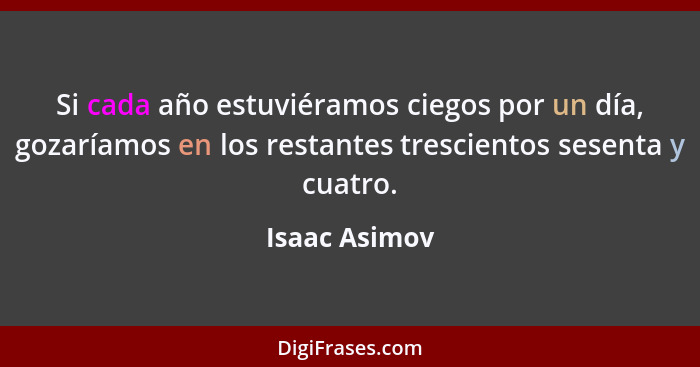 Si cada año estuviéramos ciegos por un día, gozaríamos en los restantes trescientos sesenta y cuatro.... - Isaac Asimov