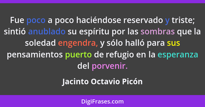 Fue poco a poco haciéndose reservado y triste; sintió anublado su espíritu por las sombras que la soledad engendra, y sólo hal... - Jacinto Octavio Picón