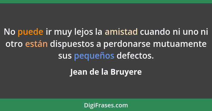 No puede ir muy lejos la amistad cuando ni uno ni otro están dispuestos a perdonarse mutuamente sus pequeños defectos.... - Jean de la Bruyere