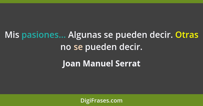 Mis pasiones... Algunas se pueden decir. Otras no se pueden decir.... - Joan Manuel Serrat