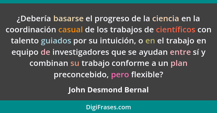 ¿Debería basarse el progreso de la ciencia en la coordinación casual de los trabajos de científicos con talento guiados por su i... - John Desmond Bernal