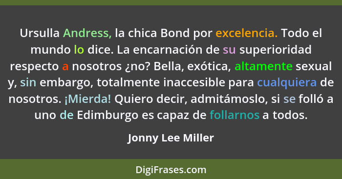 Ursulla Andress, la chica Bond por excelencia. Todo el mundo lo dice. La encarnación de su superioridad respecto a nosotros ¿no? Be... - Jonny Lee Miller