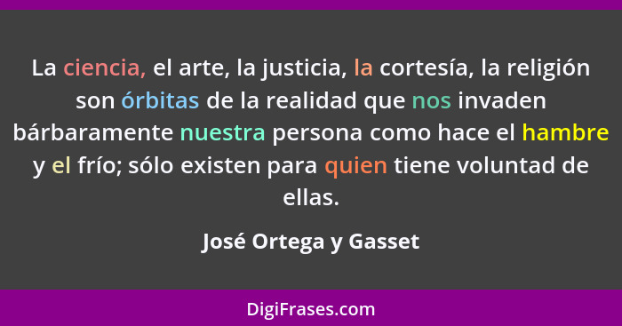 La ciencia, el arte, la justicia, la cortesía, la religión son órbitas de la realidad que nos invaden bárbaramente nuestra pers... - José Ortega y Gasset
