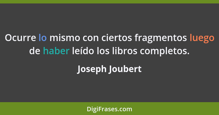 Ocurre lo mismo con ciertos fragmentos luego de haber leído los libros completos.... - Joseph Joubert