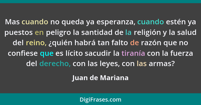 Mas cuando no queda ya esperanza, cuando estén ya puestos en peligro la santidad de la religión y la salud del reino, ¿quién habrá t... - Juan de Mariana