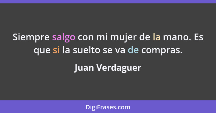 Siempre salgo con mi mujer de la mano. Es que si la suelto se va de compras.... - Juan Verdaguer