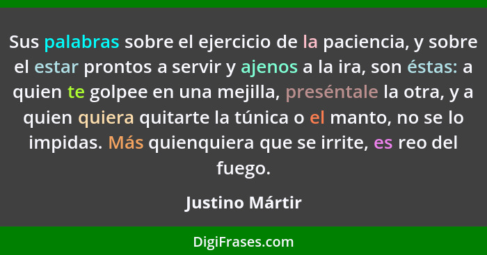 Sus palabras sobre el ejercicio de la paciencia, y sobre el estar prontos a servir y ajenos a la ira, son éstas: a quien te golpee en... - Justino Mártir