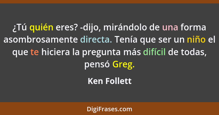 ¿Tú quién eres? -dijo, mirándolo de una forma asombrosamente directa. Tenía que ser un niño el que te hiciera la pregunta más difícil de... - Ken Follett