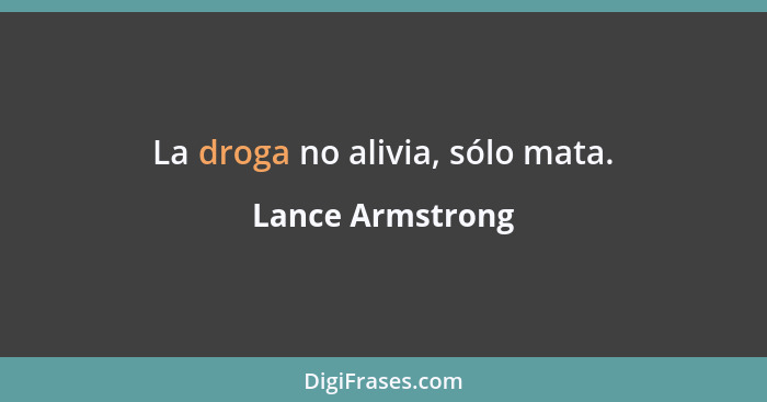 La droga no alivia, sólo mata.... - Lance Armstrong