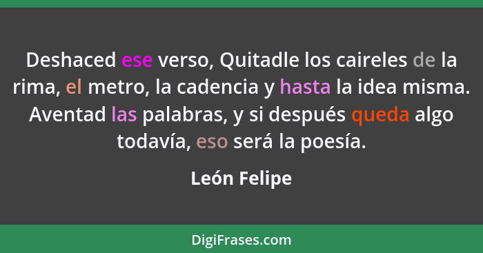 Deshaced ese verso, Quitadle los caireles de la rima, el metro, la cadencia y hasta la idea misma. Aventad las palabras, y si después qu... - León Felipe