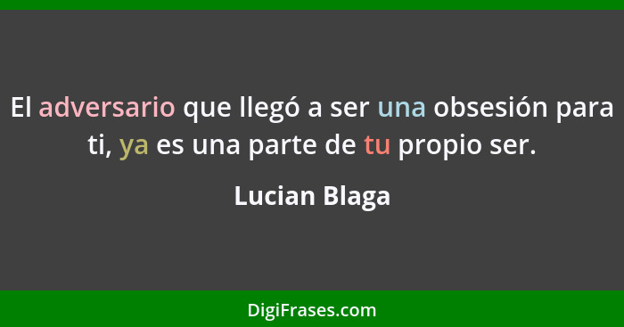 El adversario que llegó a ser una obsesión para ti, ya es una parte de tu propio ser.... - Lucian Blaga