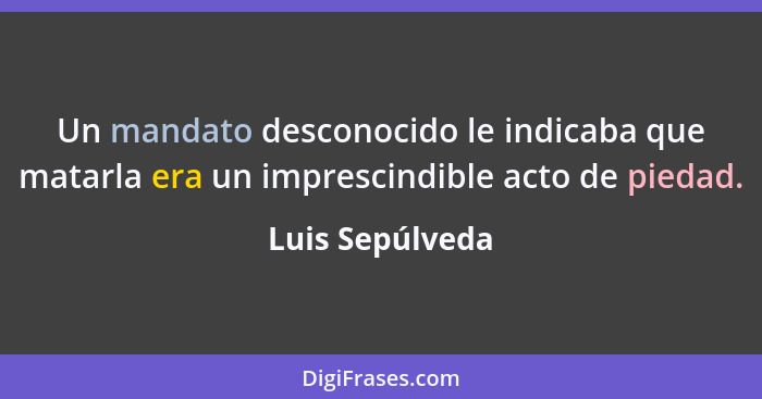 Un mandato desconocido le indicaba que matarla era un imprescindible acto de piedad.... - Luis Sepúlveda