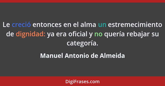 Le creció entonces en el alma un estremecimiento de dignidad: ya era oficial y no quería rebajar su categoría.... - Manuel Antonio de Almeida