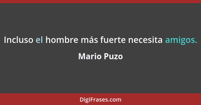 Incluso el hombre más fuerte necesita amigos.... - Mario Puzo