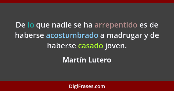 De lo que nadie se ha arrepentido es de haberse acostumbrado a madrugar y de haberse casado joven.... - Martín Lutero