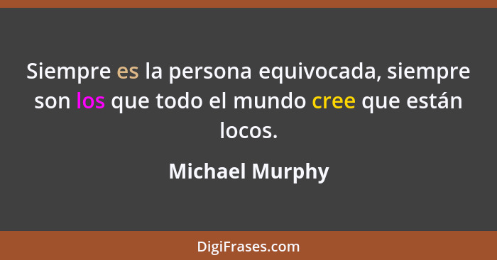 Siempre es la persona equivocada, siempre son los que todo el mundo cree que están locos.... - Michael Murphy