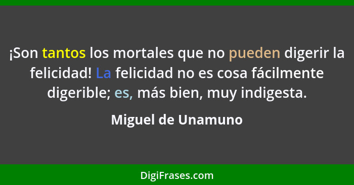 ¡Son tantos los mortales que no pueden digerir la felicidad! La felicidad no es cosa fácilmente digerible; es, más bien, muy indig... - Miguel de Unamuno