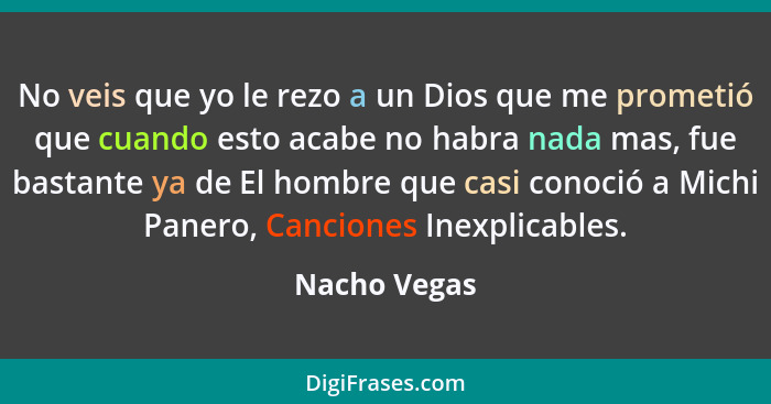 No veis que yo le rezo a un Dios que me prometió que cuando esto acabe no habra nada mas, fue bastante ya de El hombre que casi conoció... - Nacho Vegas