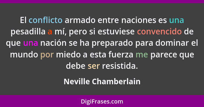 El conflicto armado entre naciones es una pesadilla a mí, pero si estuviese convencido de que una nación se ha preparado para do... - Neville Chamberlain