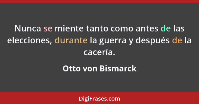 Nunca se miente tanto como antes de las elecciones, durante la guerra y después de la cacería.... - Otto von Bismarck