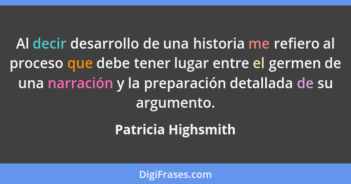 Al decir desarrollo de una historia me refiero al proceso que debe tener lugar entre el germen de una narración y la preparación... - Patricia Highsmith