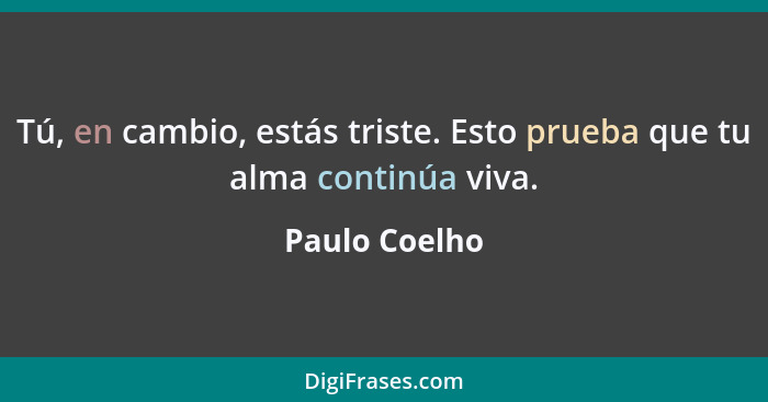 Tú, en cambio, estás triste. Esto prueba que tu alma continúa viva.... - Paulo Coelho