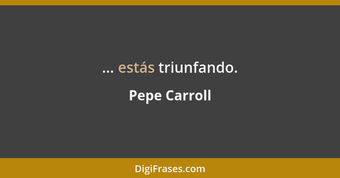 ... estás triunfando.... - Pepe Carroll