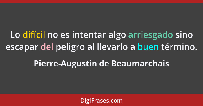 Lo difícil no es intentar algo arriesgado sino escapar del peligro al llevarlo a buen término.... - Pierre-Augustin de Beaumarchais