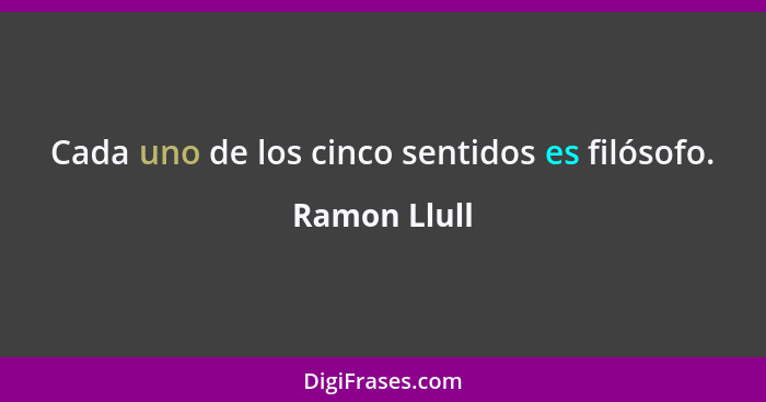 Cada uno de los cinco sentidos es filósofo.... - Ramon Llull